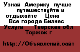   Узнай  Америку  лучше....путешествуйте и отдыхайте  › Цена ­ 1 - Все города Бизнес » Услуги   . Тверская обл.,Торжок г.